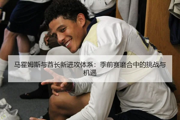 马霍姆斯与酋长新进攻体系：季前赛磨合中的挑战与机遇