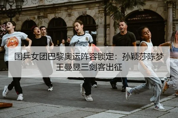 国乒女团巴黎奥运阵容锁定：孙颖莎陈梦王曼昱三剑客出征