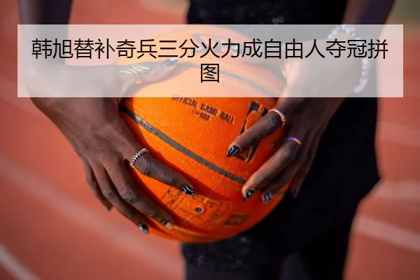 韩旭替补奇兵三分火力成自由人夺冠拼图