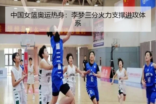 中国女篮奥运热身：李梦三分火力支撑进攻体系