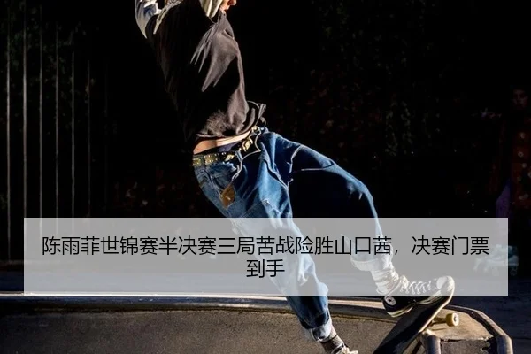 陈雨菲世锦赛半决赛三局苦战险胜山口茜，决赛门票到手