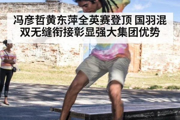冯彦哲黄东萍全英赛登顶 国羽混双无缝衔接彰显强大集团优势