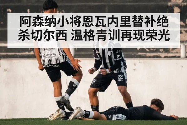 阿森纳小将恩瓦内里替补绝杀切尔西 温格青训再现荣光