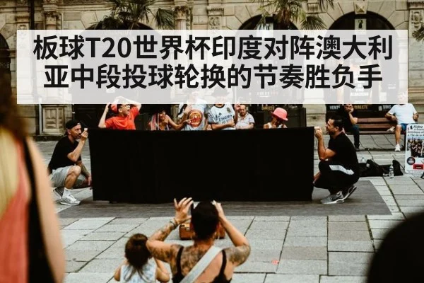 板球T20世界杯印度对阵澳大利亚中段投球轮换的节奏胜负手